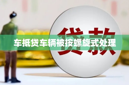 绵阳车抵贷车辆被按螺旋式处理