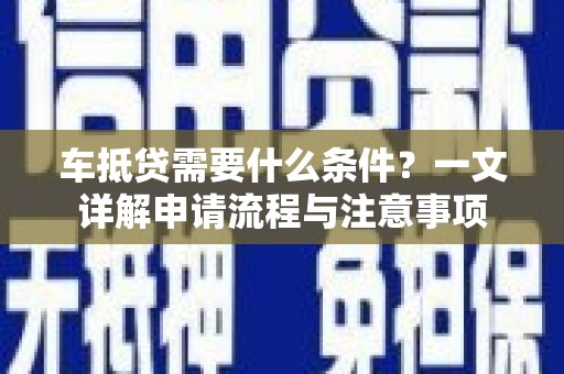 樟树车抵贷需要什么条件？一文详解申请流程与注意事项