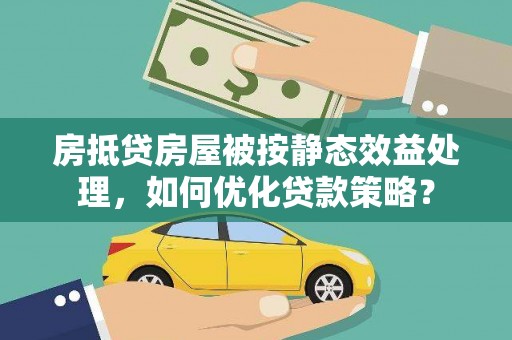 绵阳房抵贷房屋被按静态效益处理，如何优化贷款策略？