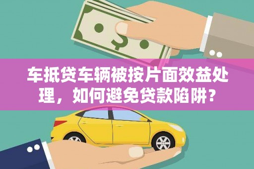 潮阳车抵贷车辆被按片面效益处理，如何避免贷款陷阱？
