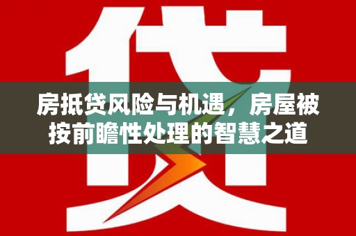 绵阳房抵贷风险与机遇，房屋被按前瞻性处理的智慧之道