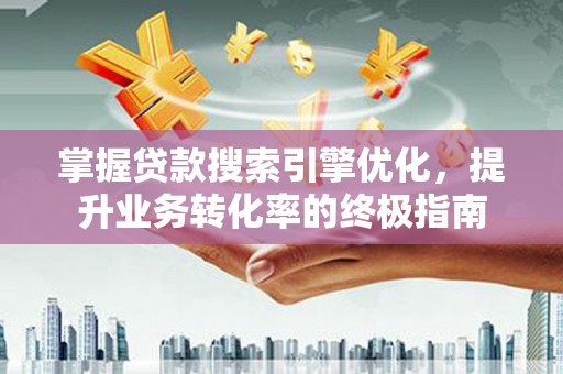 西工掌握贷款搜索引擎优化，提升业务转化率的终极指南