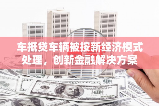 高要车抵贷车辆被按新经济模式处理，创新金融解决方案