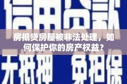 黄南房抵贷房屋被非法处理，如何保护你的房产权益？