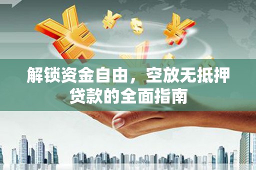 鸠江解锁资金自由，空放无抵押贷款的全面指南