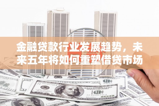 安定金融贷款行业发展趋势，未来五年将如何重塑借贷市场？