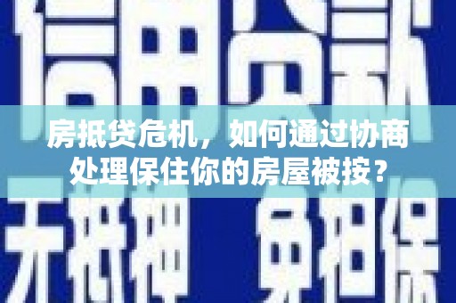 东湖房抵贷危机，如何通过协商处理保住你的房屋被按？