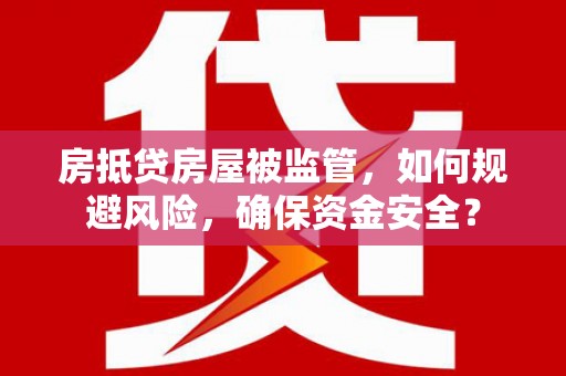 东湖房抵贷房屋被监管，如何规避风险，确保资金安全？