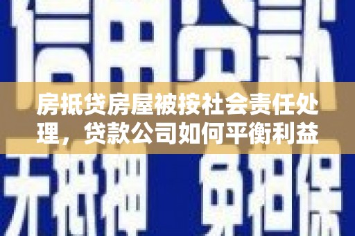鸠江房抵贷房屋被按社会责任处理，贷款公司如何平衡利益与责任？