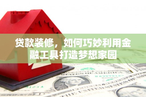 安定贷款装修，如何巧妙利用金融工具打造梦想家园