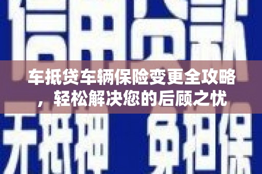 北票车抵贷车辆保险变更全攻略，轻松解决您的后顾之忧