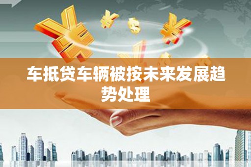 宝清车抵贷车辆被按未来发展趋势处理