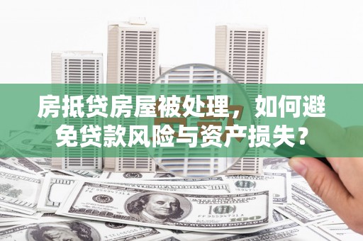 宝清房抵贷房屋被处理，如何避免贷款风险与资产损失？