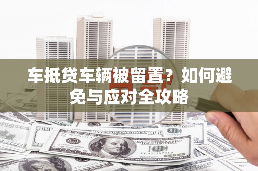 陇南车抵贷车辆被留置？如何避免与应对全攻略