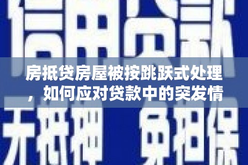 榆阳房抵贷房屋被按跳跃式处理，如何应对贷款中的突发情况？
