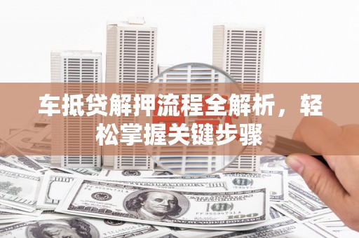 陇南车抵贷解押流程全解析，轻松掌握关键步骤