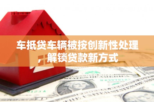 榆阳车抵贷车辆被按创新性处理，解锁贷款新方式