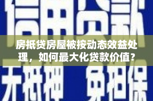 齐河房抵贷房屋被按动态效益处理，如何最大化贷款价值？