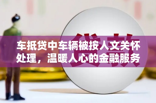 黄南车抵贷中车辆被按人文关怀处理，温暖人心的金融服务