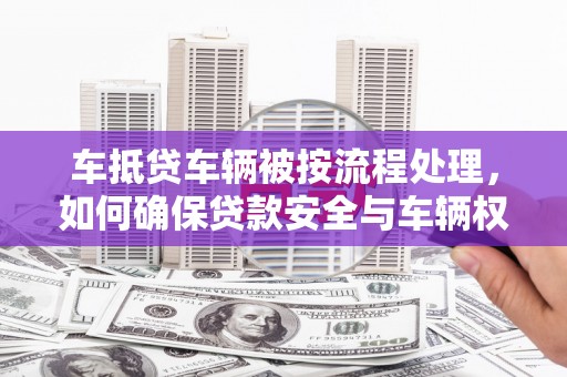 娄星车抵贷车辆被按流程处理，如何确保贷款安全与车辆权益？