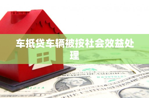 大足车抵贷车辆被按社会效益处理