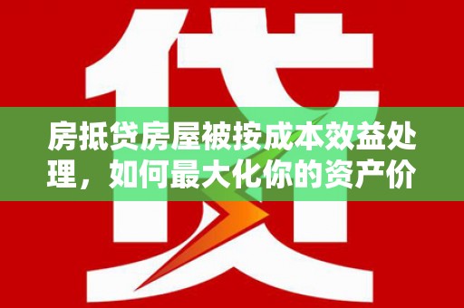 望江房抵贷房屋被按成本效益处理，如何最大化你的资产价值？