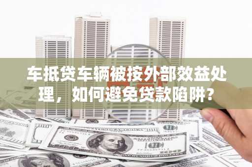 望江车抵贷车辆被按外部效益处理，如何避免贷款陷阱？