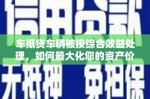 横栏车抵贷车辆被按综合效益处理，如何最大化您的资产价值？
