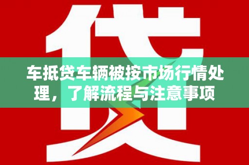 汕尾车抵贷车辆被按市场行情处理，了解流程与注意事项