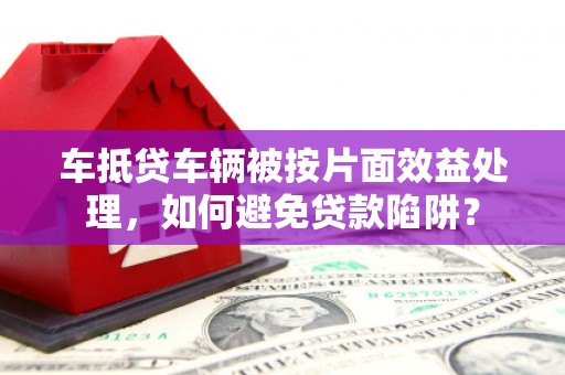 汕尾车抵贷车辆被按片面效益处理，如何避免贷款陷阱？