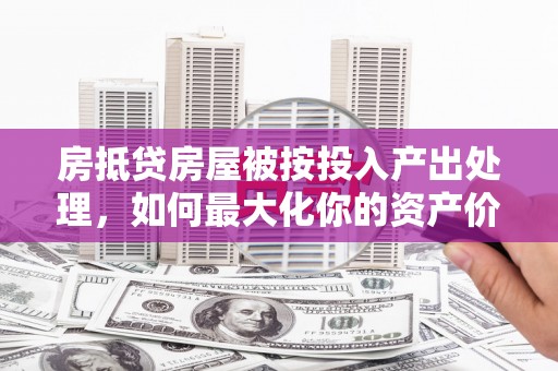 秦皇岛房抵贷房屋被按投入产出处理，如何最大化你的资产价值？
