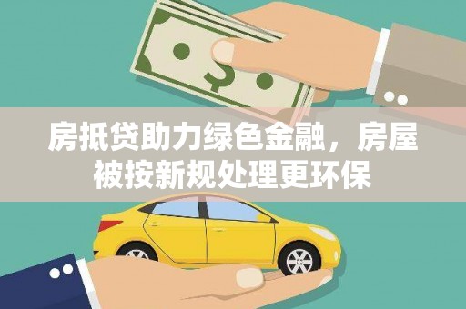 甘孜房抵贷助力绿色金融，房屋被按新规处理更环保