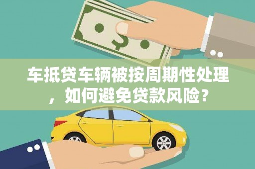 农安车抵贷车辆被按周期性处理，如何避免贷款风险？