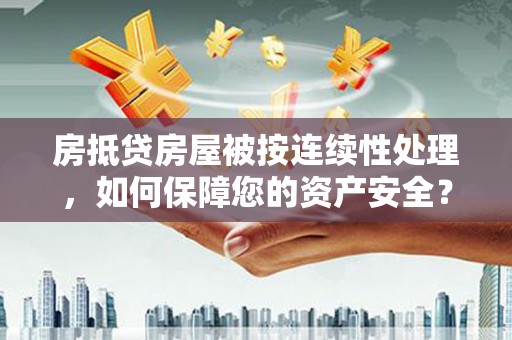 龙湾房抵贷房屋被按连续性处理，如何保障您的资产安全？