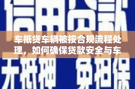 甘肃车抵贷车辆被按合规流程处理，如何确保贷款安全与车辆权益？