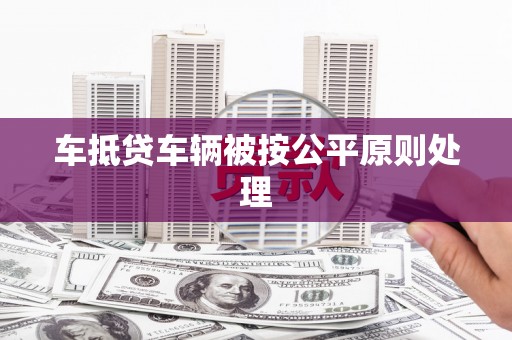 关岭车抵贷车辆被按公平原则处理