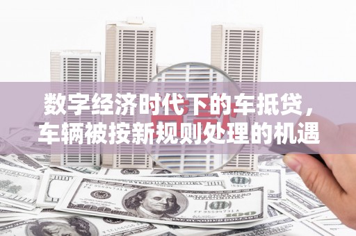 敦煌数字经济时代下的车抵贷，车辆被按新规则处理的机遇与挑战