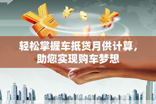 敦煌轻松掌握车抵贷月供计算，助您实现购车梦想