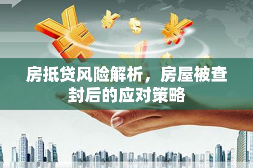 富宁房抵贷风险解析，房屋被查封后的应对策略