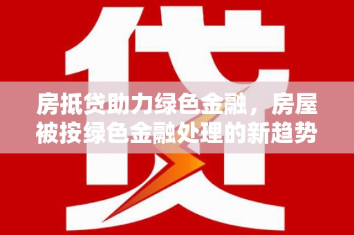 富宁房抵贷助力绿色金融，房屋被按绿色金融处理的新趋势