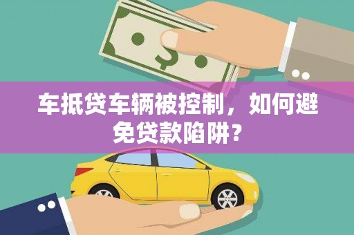 新龙车抵贷车辆被控制，如何避免贷款陷阱？