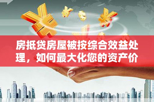 湖里房抵贷房屋被按综合效益处理，如何最大化您的资产价值？