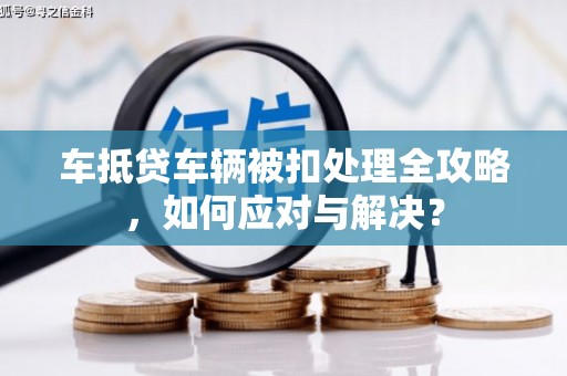 维西车抵贷车辆被扣处理全攻略，如何应对与解决？
