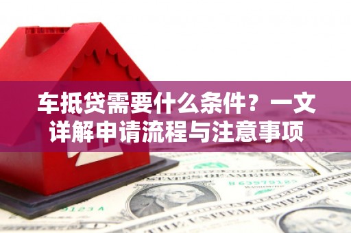 高埗车抵贷需要什么条件？一文详解申请流程与注意事项