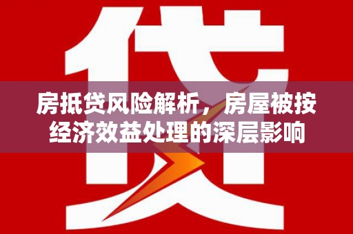 茌平房抵贷风险解析，房屋被按经济效益处理的深层影响