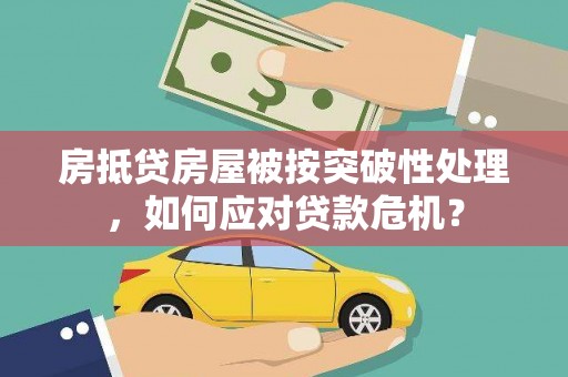 揭阳房抵贷房屋被按突破性处理，如何应对贷款危机？