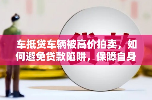 塘厦车抵贷车辆被高价拍卖，如何避免贷款陷阱，保障自身权益？