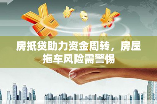 梁园房抵贷助力资金周转，房屋拖车风险需警惕