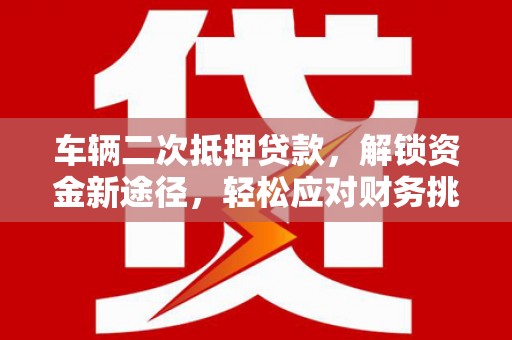 塘厦车辆二次抵押贷款，解锁资金新途径，轻松应对财务挑战