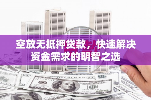 贵德空放无抵押贷款，快速解决资金需求的明智之选